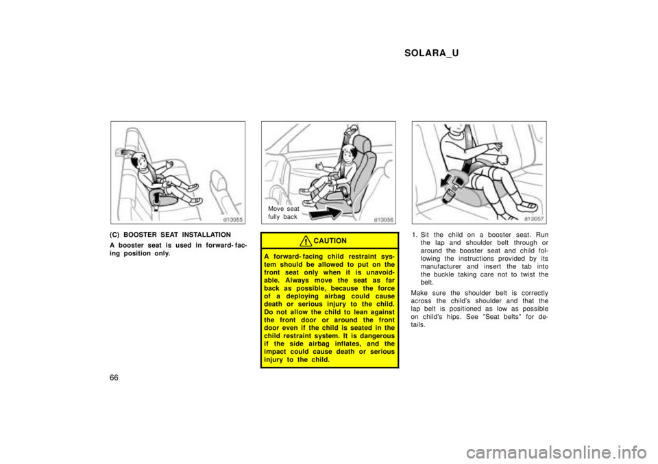 TOYOTA SOLARA 1999  Owners Manual SOLARA_U
66
(C) BOOSTER SEAT INSTALLATION 
A booster seat is used in forward- fac- 
ing position only.
Move seat 
fully back
CAUTION
A forward- facing child  restraint sys- 
tem should be allowed to p