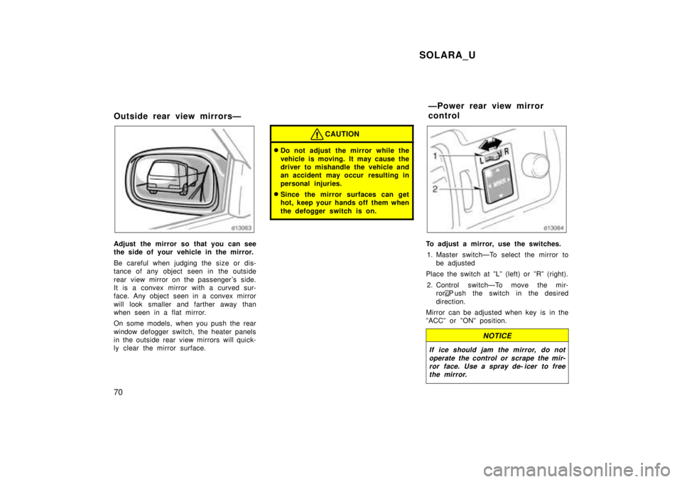 TOYOTA SOLARA 1999  Owners Manual SOLARA_U
70
Outside rear view mirrorsÐ
Adjust the mirror so that you can see 
the side of your vehicle in the mirror. 
Be careful when judging the size or dis- 
tance of any object seen in the outsid
