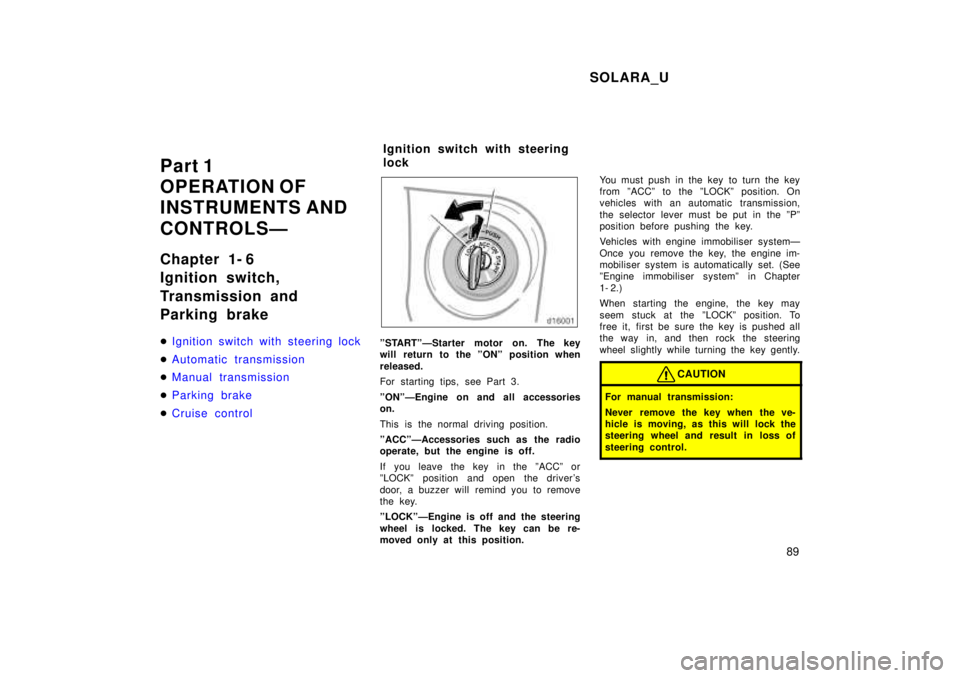TOYOTA SOLARA 1999  Owners Manual SOLARA_U89
Part 1 
OPERATION OF
INSTRUMENTS AND  
CONTROLSÐ 
Chapter 1- 6 
Ignition switch, 
Transmission and 
Parking brake �
Ignition switch with steering lock
�Automatic transmission
�Manual trans