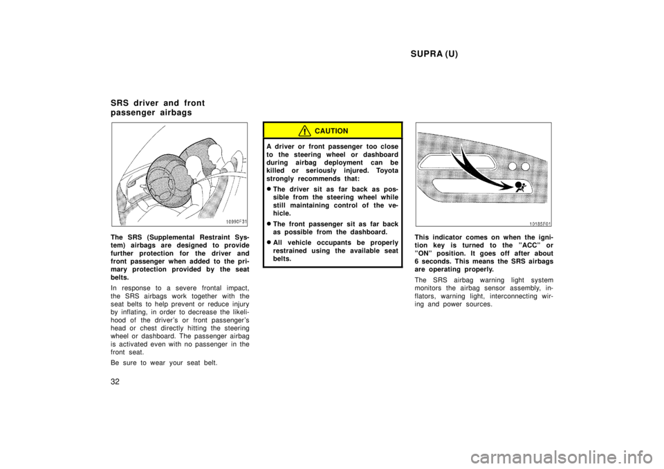 TOYOTA SUPRA 1998  Owners Manual  SUPRA (U)
32
The SRS (Supplemental Restraint Sys- 
tem) airbags are designed to provide 
further protection for the driver and 
front passenger when added to the pri-
mary protection provided by the 