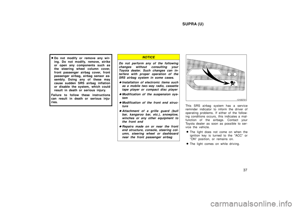 TOYOTA SUPRA 1998  Owners Manual SUPRA (U)37
�
Do not modify or remove any wir- 
ing. Do not modify, remove, strike 
or open any components such as
the steering wheel column cover, 
front passenger airbag cover, front 
passenger airb