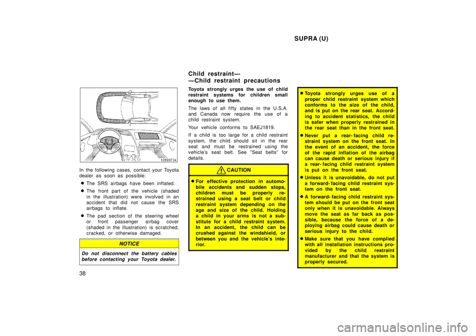 TOYOTA SUPRA 1998  Owners Manual  SUPRA (U)
38
In the following cases, contact your Toyota 
dealer as soon as possible: � The SRS airbags have been inflated.
� The front part of the vehicle (shaded 
in the illustration) were involved