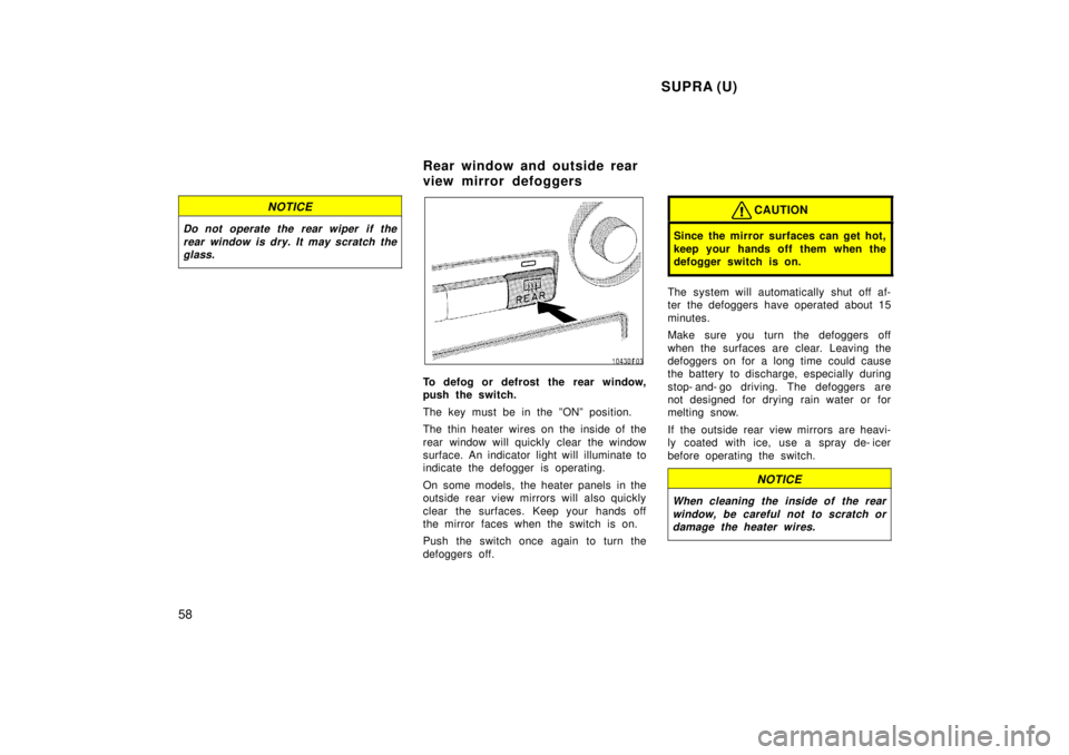 TOYOTA SUPRA 1998  Owners Manual  SUPRA (U)
58
NOTICE
Do not operate the rear wiper  if the rear window is dry. It may scratch theglass.
To defog or defrost the rear window, 
push the switch. 
The key must be in the ºONº position. 