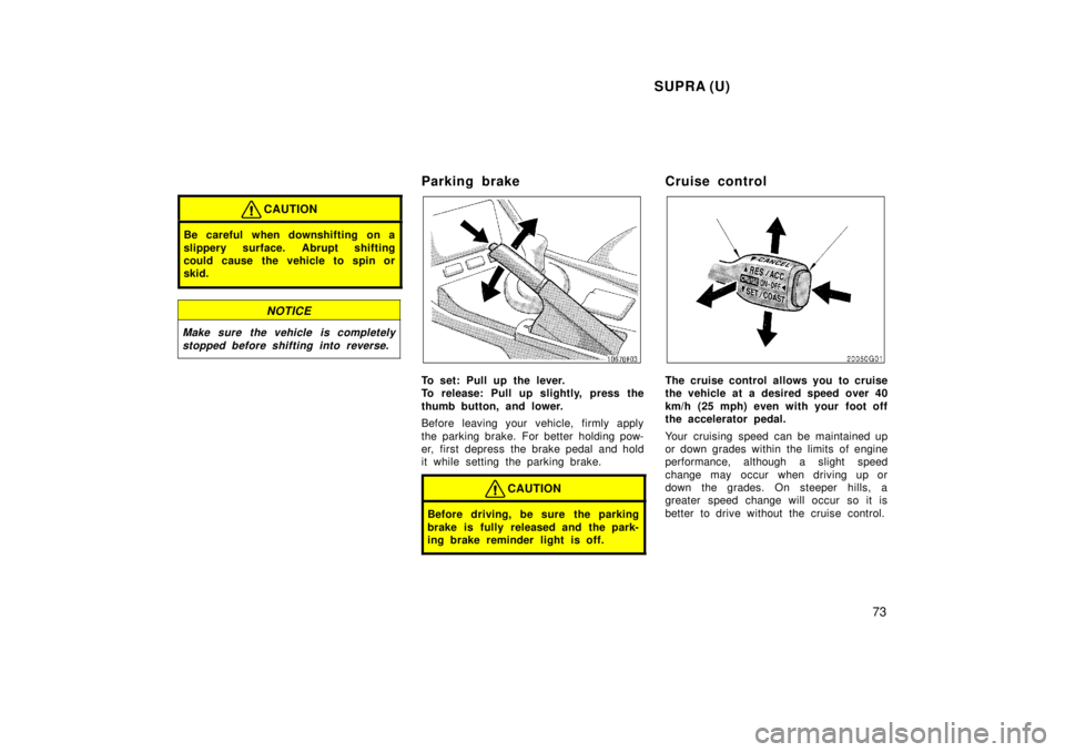 TOYOTA SUPRA 1998  Owners Manual SUPRA (U)73
CAUTION
Be careful when downshifting on a 
slippery surface. Abrupt shifting 
could cause the vehicle to spin or
skid.
NOTICE
Make sure the vehicle is completelystopped before shifting int