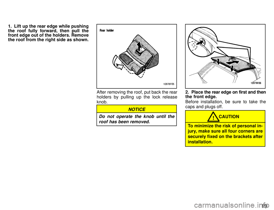 TOYOTA SUPRA 1996  Owners Manual 19
1. Lift up the rear edge while pushing 
the roof fully forward, then pull the 
front edge out of the holders. Remove 
the roof from the right side as shown.
After removing the roof, put back the re