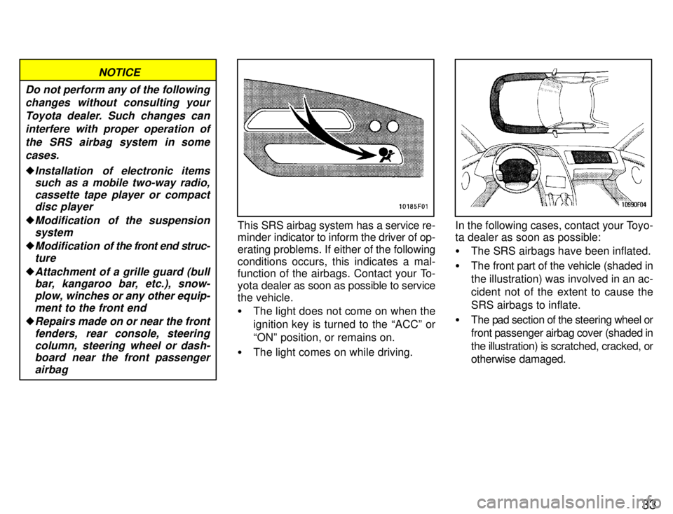 TOYOTA SUPRA 1996  Owners Manual 33
Do not perform any of the followingchanges without consulting your
Toyota dealer. Such changes can interfere with proper operation ofthe SRS airbag system in some cases.
�Installation  of electroni