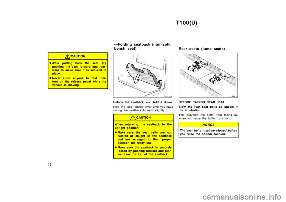 TOYOTA T100 1998  Owners Manual T100(U)
18
CAUTION
� After putting back the seat, try 
pushing the seat forward and rear- 
ward to make sure it is secured in
place.
� Never allow anyone to rest their
foot on the release pedal while 