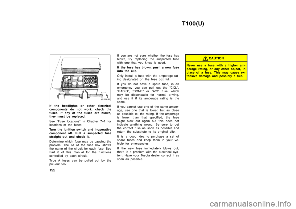TOYOTA T100 1998  Owners Manual T100(U)
192
If the headlights or  other electrical 
components do not work, check the 
fuses. If  any of  the fuses are blown, 
they must be replaced. 
See ”Fuse locations” in Chapter 7 −1 for
l