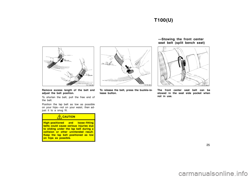 TOYOTA T100 1998  Owners Manual T100(U)25
Remove excess length of the belt and 
adjust the belt position. 
To shorten the belt, pull  the free end of 
the belt. 
Position the lap belt as low as possible 
on your hips—not on your w