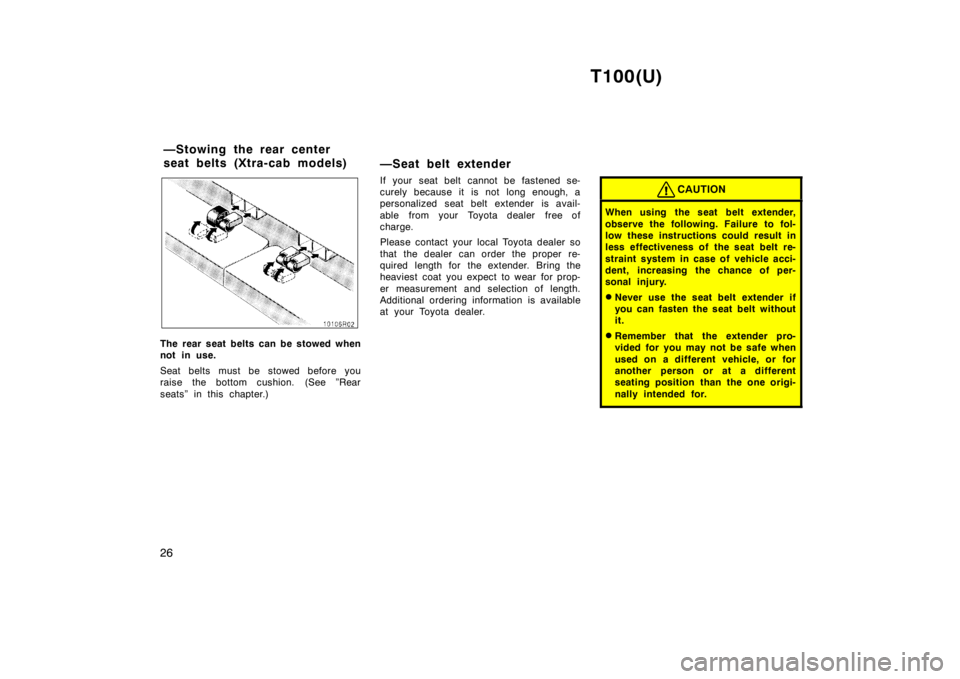 TOYOTA T100 1998 Owners Manual T100(U)
26
The rear seat belts can be stowed when
not in use.
Seat belts must be stowed before you
raise the bottom cushion. (See ”Rear
seats” in this chapter.) —Seat belt extender
If your TOYOTA T100 1998 Owners Manual T100(U)
26
The rear seat belts can be stowed when
not in use.
Seat belts must be stowed before you
raise the bottom cushion. (See ”Rear
seats” in this chapter.) —Seat belt extender
If your