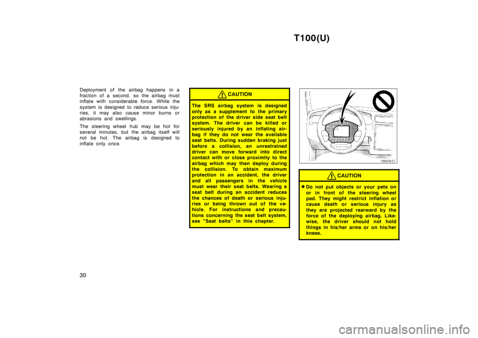 TOYOTA T100 1998  Owners Manual T100(U)
30
Deployment of the airbag happens in a 
fraction of a second, so the airbag must
inflate with considerable force. While the 
system is desi
gned to reduce serious inju-
ries, it may also cau