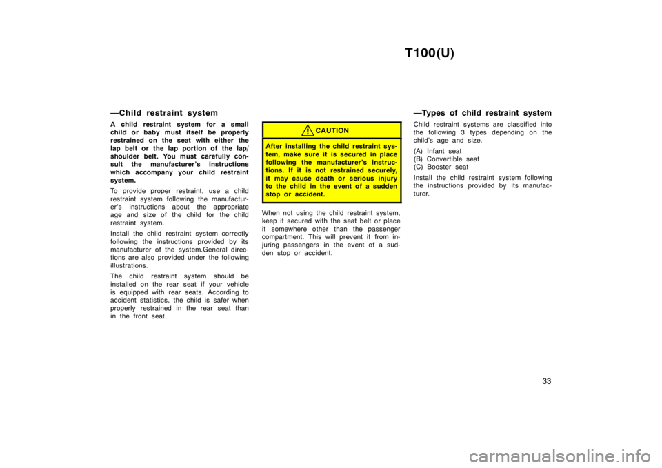 TOYOTA T100 1998 Owners Manual T100(U)33
—Child restraint system
A child restraint system for a small
child or baby must itself be properly
restrained on the seat with either the
lap belt or the lap portion of the lap/
shou TOYOTA T100 1998 Owners Manual T100(U)33
—Child restraint system
A child restraint system for a small
child or baby must itself be properly
restrained on the seat with either the
lap belt or the lap portion of the lap/
shou