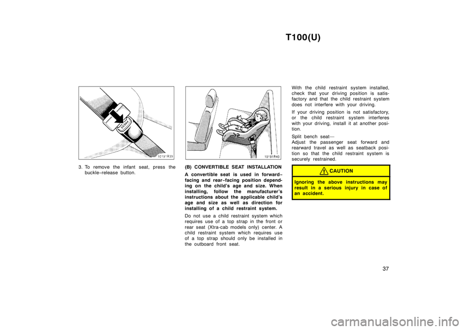 TOYOTA T100 1998  Owners Manual T100(U)37
3. To remove the infant seat, press thebuckle −release button.(B) CONVERTIBLE SEAT INSTALLATION 
A convertible seat is used in forward −
facing and rear −facing position depend-
ing on