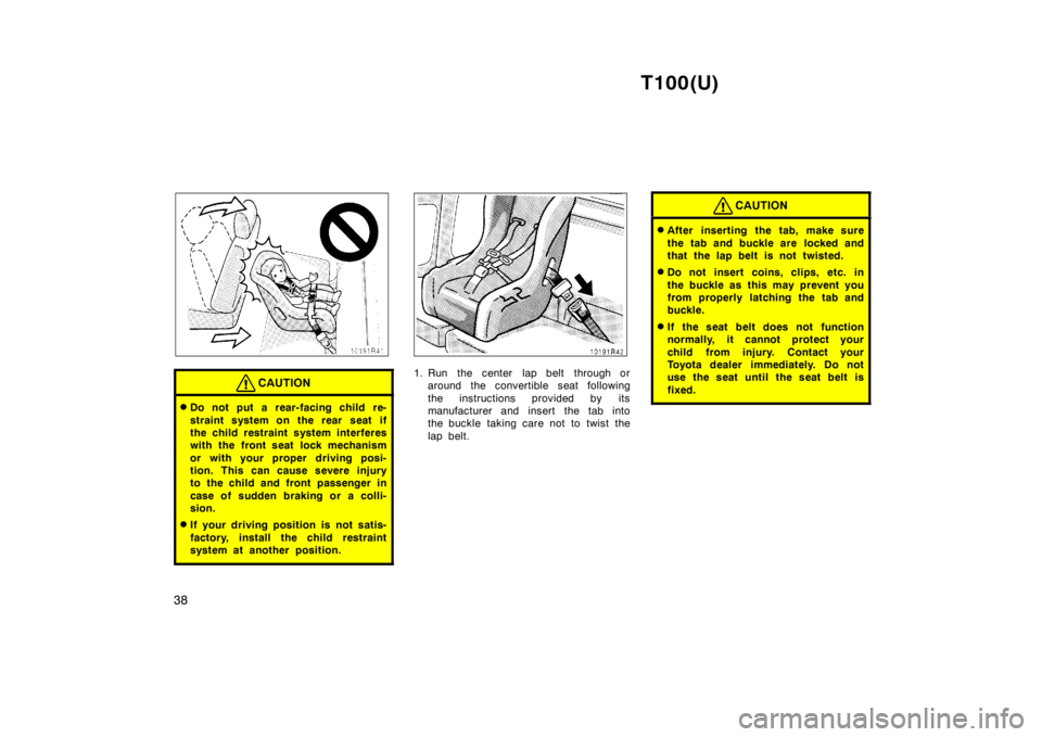 TOYOTA T100 1998  Owners Manual T100(U)
38
CAUTION
� Do not put a rear-facing child re- 
straint system on the rear seat if 
the child restraint system interferes
with the front seat lock mechanism 
or with your proper driving posi-