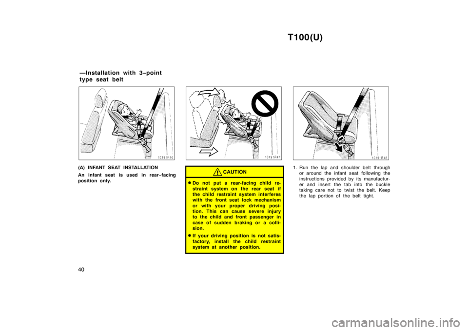 TOYOTA T100 1998  Owners Manual T100(U)
40
(A) INFANT SEAT INSTALLATION 
An infant seat is used in rear −facing
position only.CAUTION
� Do not put a rear-facing child re- 
straint system on the rear seat if 
the child restraint sy
