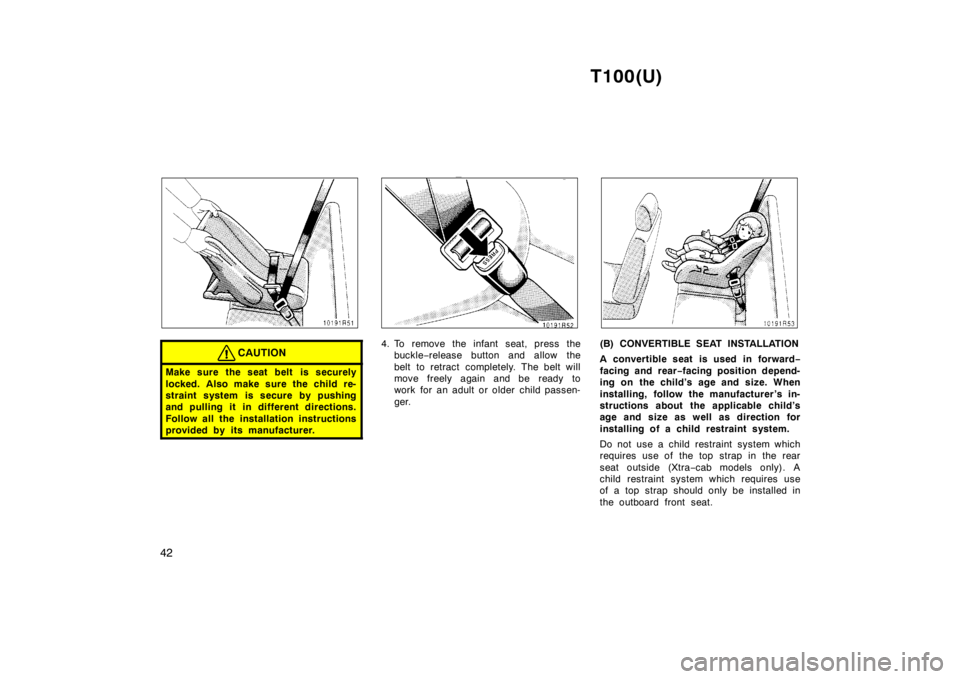 TOYOTA T100 1998  Owners Manual T100(U)
42
CAUTION
Make sure the seat belt  is securely 
locked. Also make sure the child re- 
straint system is secure by pushing
and pulling it in different directions. 
Follow all the installation 