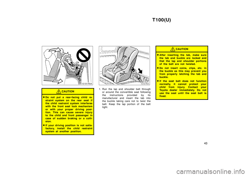 TOYOTA T100 1998  Owners Manual T100(U)43
CAUTION
�Do not put a rear-facing child re- 
straint system on the rear seat if 
the child restraint system interferes
with the front seat lock mechanism 
or with your proper driving posi- 

