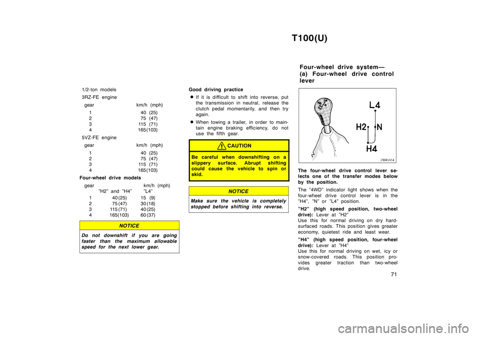 TOYOTA T100 1998  Owners Manual T100(U)71
1/2-ton models 
3RZ-FE engine
gear km/h (mph) 1 40 (25) 
2 75 (47) 
3 115 (71) 
4 165(103)
5VZ-FE engine gear km/h (mph)
1 40 (25)
2 75 (47)
3 115 (71) 
4 165(103)
Four-wheel drive models
ge