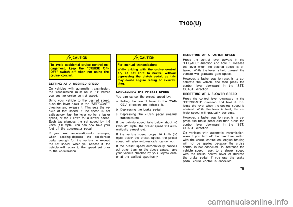 TOYOTA T100 1998 Owners Manual T100(U)75
CAUTION
To avoid accidental cruise control en-
gagement, keep the ”CRUISE ON-
OFF” switch off when not using the
cruise control.
SETTING AT A DESIRED SPEED
On vehicles with automatic TOYOTA T100 1998 Owners Manual T100(U)75
CAUTION
To avoid accidental cruise control en-
gagement, keep the ”CRUISE ON-
OFF” switch off when not using the
cruise control.
SETTING AT A DESIRED SPEED
On vehicles with automatic