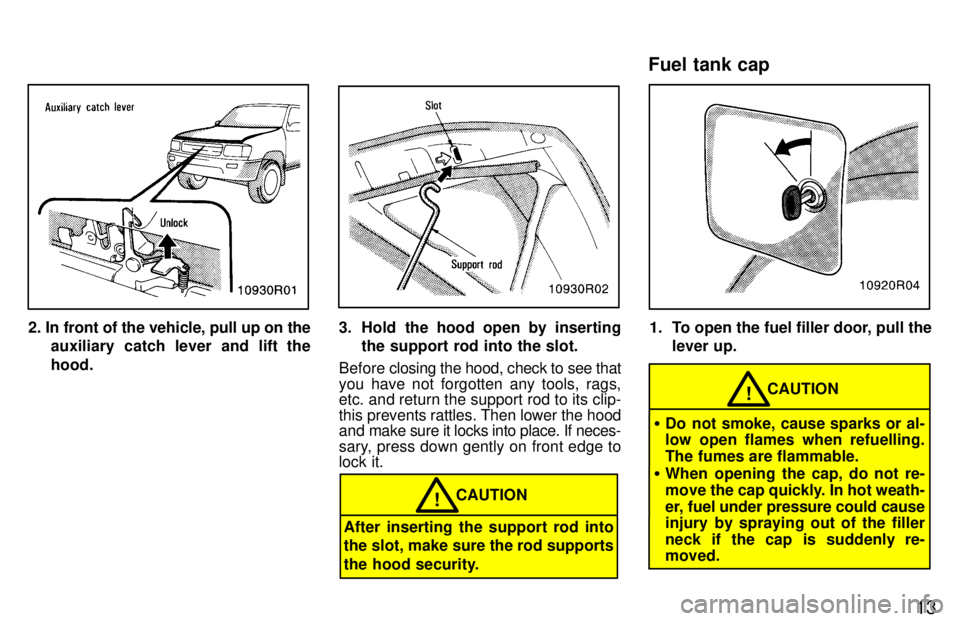 TOYOTA T100 1997  Owners Manual 13
2. In front of the vehicle, pull up on theauxiliary catch lever and lift the hood.3. Hold the hood open by insertingthe support rod into the slot.
Before  closing the hood, check to see that
you ha