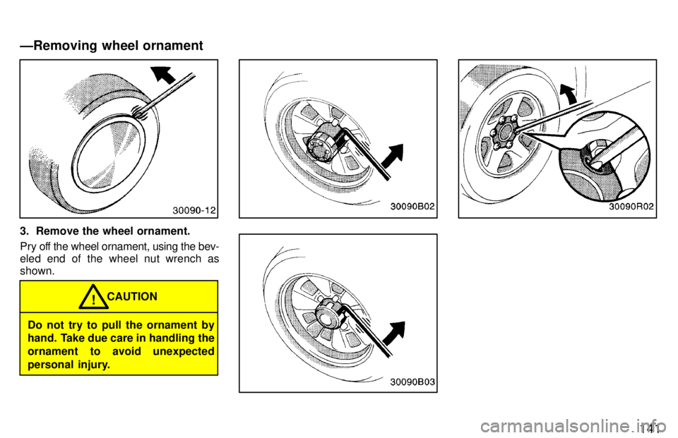 TOYOTA T100 1997  Owners Manual 141
3. Remove the wheel ornament. 
Pry off the wheel ornament, using the bev- 
eled end of the wheel nut wrench asshown.
Do not try to pull the ornament by 
hand. Take due care in handling the 
orname