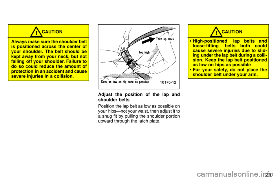 TOYOTA T100 1997  Owners Manual 23
CAUTION!
Always  make sure the shoulder belt
is positioned across the center of 
your shoulder. The belt should be
kept away from your neck, but not 
falling  off your shoulder. Failure to 
do so c