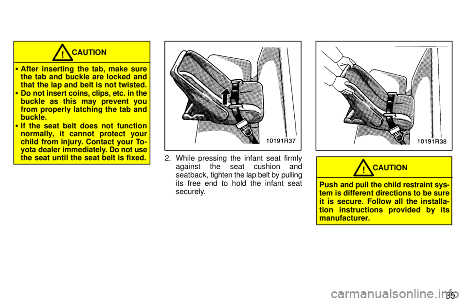 TOYOTA T100 1997  Owners Manual 35
CAUTION!
� After inserting the tab, make sure 
the tab and buckle are locked and 
that the lap and belt is not twisted.
� Do not insert coins, clips, etc. in the
buckle as this may prevent you
from