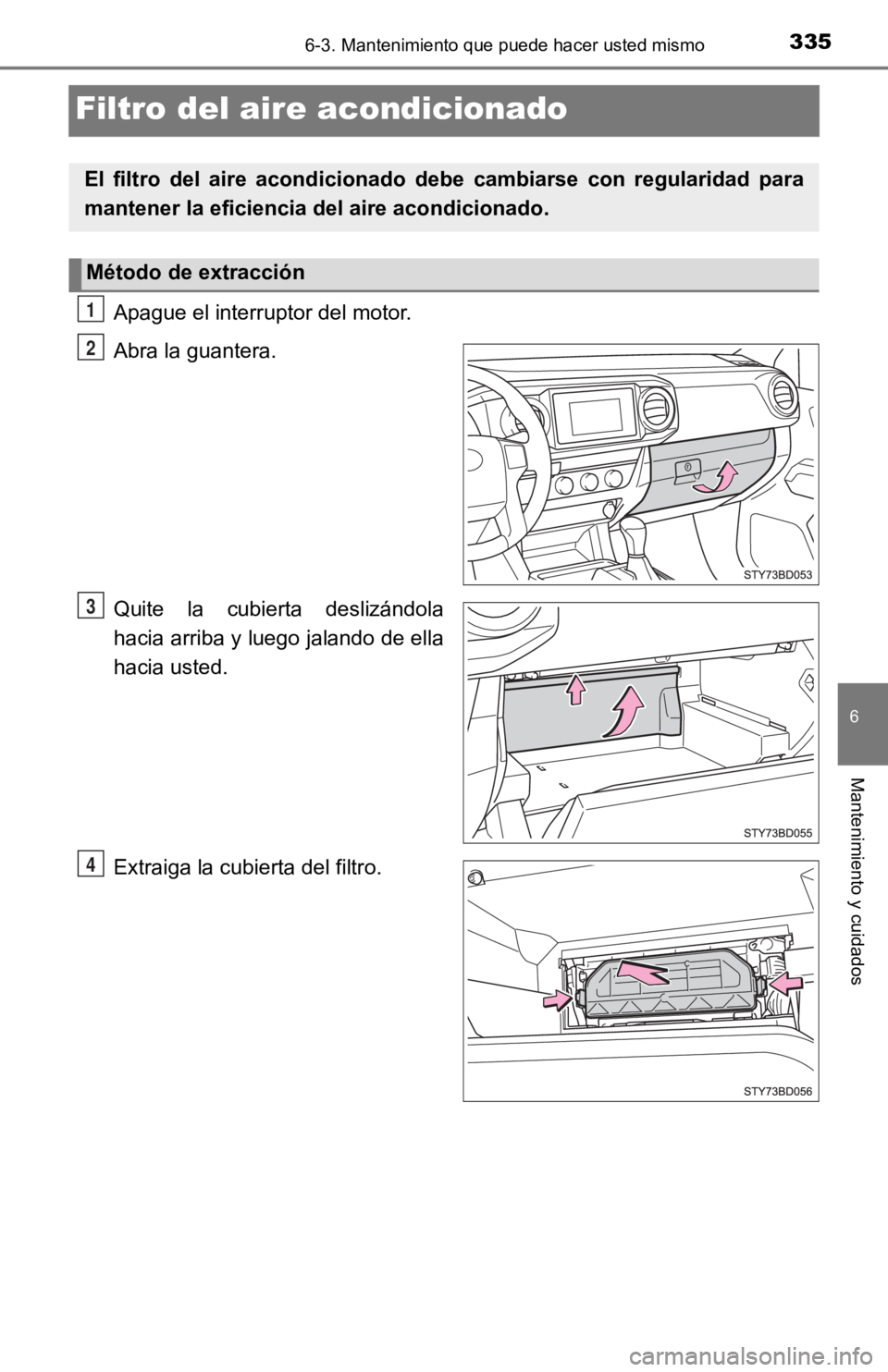 TOYOTA TACOMA 2019  Manual del propietario (in Spanish) 3356-3. Mantenimiento que puede hacer usted mismo
6
Mantenimiento y cuidados
Filtro del aire acondicionado
Apague el interruptor del motor.
Abra la guantera.
Quite  la  cubierta  deslizándola
hacia a