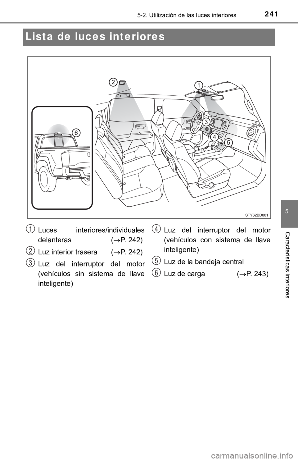 TOYOTA TACOMA 2018  Manual del propietario (in Spanish) 2415-2. Utilización de las luces interiores
5
Características interiores
Lista de luces interiores
Luces  interiores/individuales
delanteras  ( P. 242)
Luz interior trasera ( P. 242)
Luz  del 