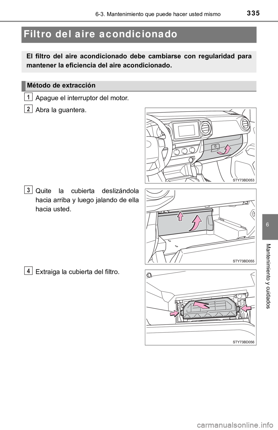 TOYOTA TACOMA 2018  Manual del propietario (in Spanish) 3356-3. Mantenimiento que puede hacer usted mismo
6
Mantenimiento y cuidados
Filtro del aire acondicionado
Apague el interruptor del motor.
Abra la guantera.
Quite  la  cubierta  deslizándola
hacia a