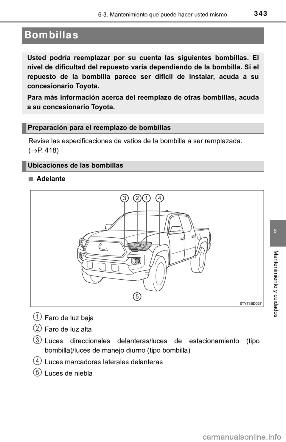 TOYOTA TACOMA 2018  Manual del propietario (in Spanish) 3436-3. Mantenimiento que puede hacer usted mismo
6
Mantenimiento y cuidados
Bombillas
Revise las especificaciones de vatios de la bombilla a ser remplazada. 
( P. 418)
■Adelante
Usted  podría  