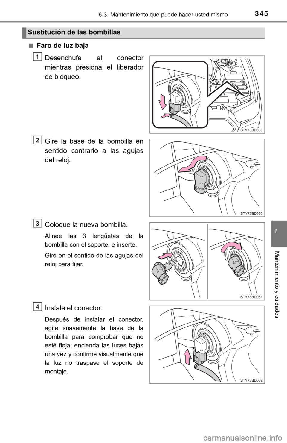 TOYOTA TACOMA 2018  Manual del propietario (in Spanish) 3456-3. Mantenimiento que puede hacer usted mismo
6
Mantenimiento y cuidados
■Faro de luz bajaDesenchufe  el  conector
mientras  presiona  el  liberador
de bloqueo.
Gire  la  base  de  la  bombilla 