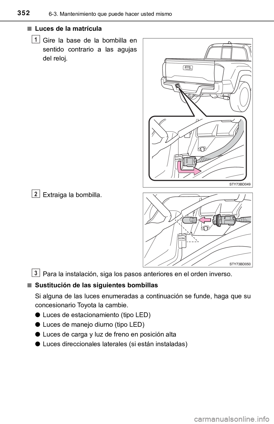 TOYOTA TACOMA 2018  Manual del propietario (in Spanish) 3526-3. Mantenimiento que puede hacer usted mismo
■Luces de la matrículaGire  la  base  de  la  bombilla  en
sentido  contrario  a  las  agujas
del reloj.
Extraiga la bombilla.
Para la instalación