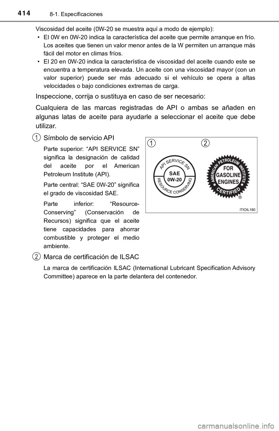 TOYOTA TACOMA 2018 Manual del propietario (in Spanish) 4148-1. Especificaciones
Viscosidad del aceite (0W-20 se muestra aquí a modo de ejemplo):
• El 0W en 0W-20 indica la característica del aceite que permite arranque en frío.
Los aceites que tiene TOYOTA TACOMA 2018 Manual del propietario (in Spanish) 4148-1. Especificaciones
Viscosidad del aceite (0W-20 se muestra aquí a modo de ejemplo):
• El 0W en 0W-20 indica la característica del aceite que permite arranque en frío.
Los aceites que tiene