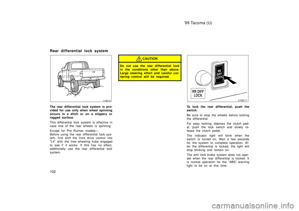 TOYOTA TACOMA 1999  Owners Manual 99 Tacoma (U)
102
Rear differential lock system
The rear differential lock system is pro- 
vided for use only when wheel spinning 
occurs in a ditch or on a slippery or 
ragged surface. 
This differe