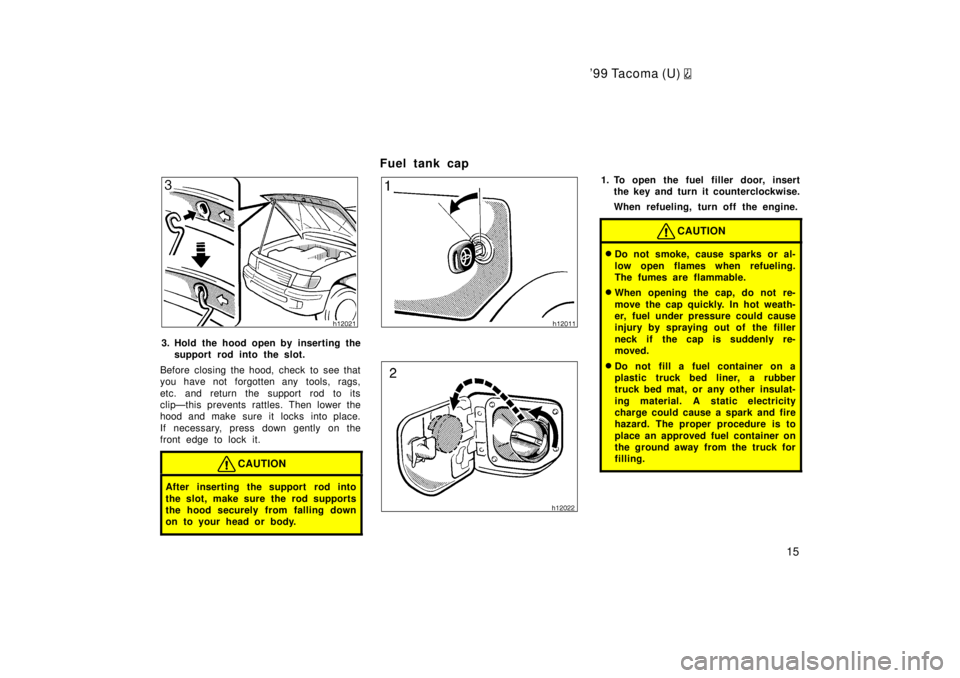 TOYOTA TACOMA 1999  Owners Manual 99 Tacoma (U) 
15
3. Hold the hood open by inserting thesupport rod into the slot.
Before closing the hood, check to see that 
you have not forgotten any  tools, rags, 
etc. and return the support ro