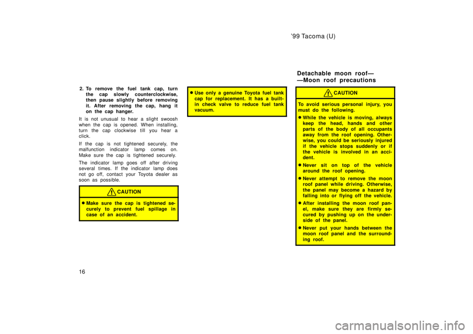 TOYOTA TACOMA 1999  Owners Manual 99 Tacoma (U)
16 2. To remove the fuel tank cap, turn
the cap slowly counterclockwise, 
then pause slightly before removing 
it. After removing the cap, hang it 
on the cap hanger.
It is not unusual 