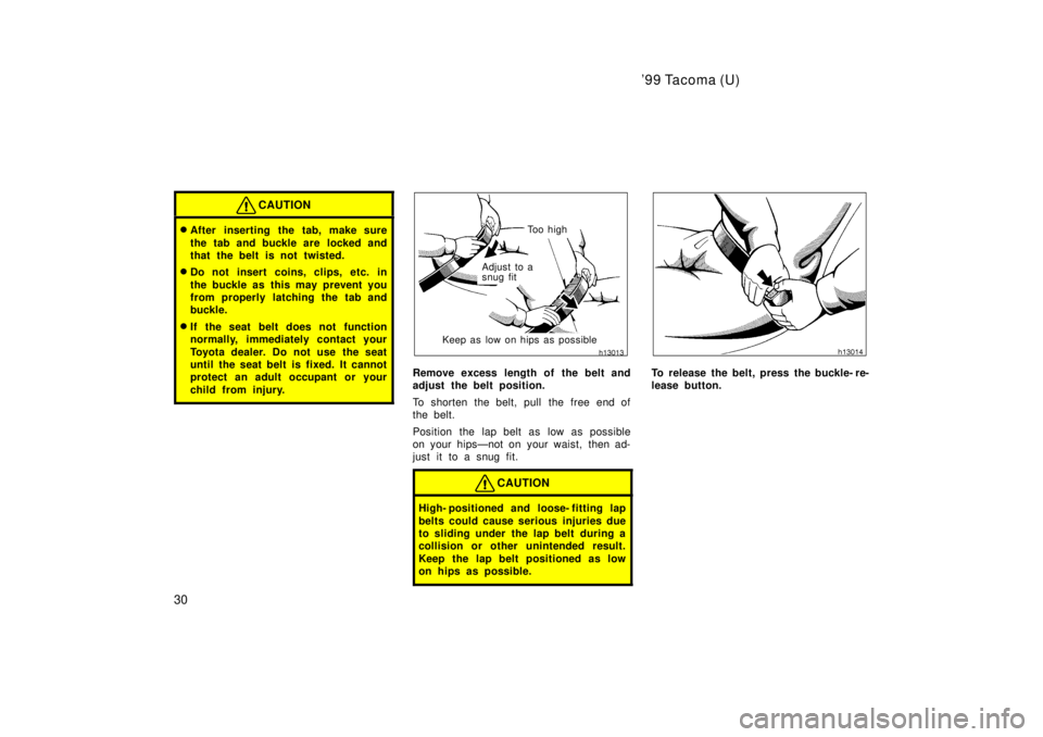 TOYOTA TACOMA 1999  Owners Manual 99 Tacoma (U)
30
CAUTION
� After inserting the tab, make sure 
the tab and buckle are  locked and 
that the belt is not twisted.
� Do not insert coins, clips, etc. in 
the buckle as this may prevent 
