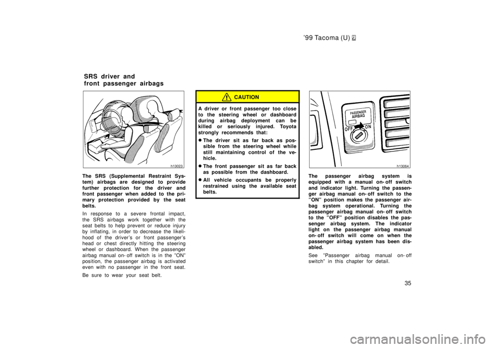 TOYOTA TACOMA 1999  Owners Manual 99 Tacoma (U) 
35
The SRS (Supplemental Restraint Sys- 
tem) airbags are designed to provide 
further protection for the driver and 
front passenger when added to the pri-
mary protection provided by