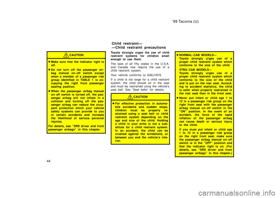 TOYOTA TACOMA 1999  Owners Manual 99 Tacoma (U)
44
CAUTION
� Make sure that the indicator light is 
off.
� Do not turn off the passenger air- 
bag manual on- off switch except 
when a member of a passenger risk 
group identified in T