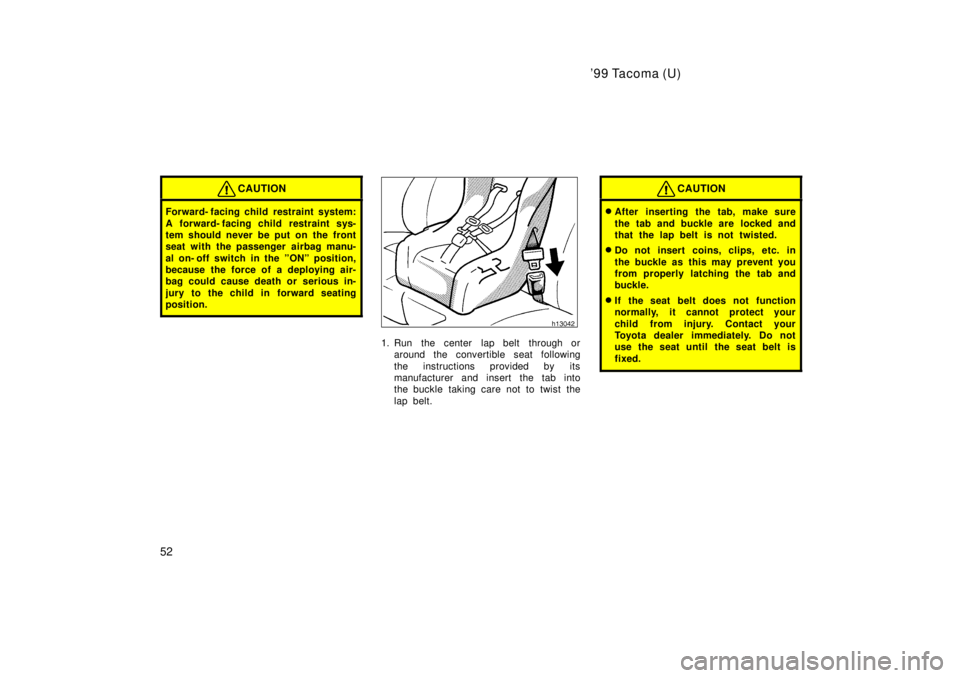 TOYOTA TACOMA 1999  Owners Manual 99 Tacoma (U)
52
CAUTION
Forward- facing child restraint system: 
A forward- facing child  restraint sys- 
tem should never be put on the front
seat with the passenger airbag manu- 
al on- off switch