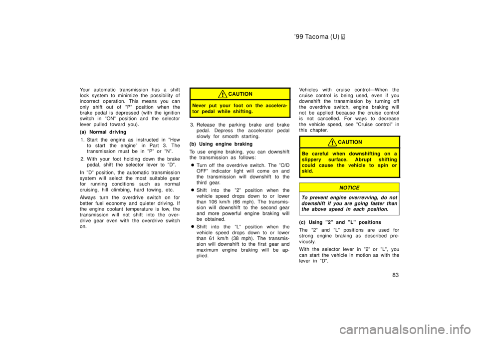 TOYOTA TACOMA 1999  Owners Manual 99 Tacoma (U) 
83
Your automatic transmission has a shift 
lock system to minimize the possibility of
incorrect operation. This means you can 
only shift out of  ºPº position when the 
brake pedal 