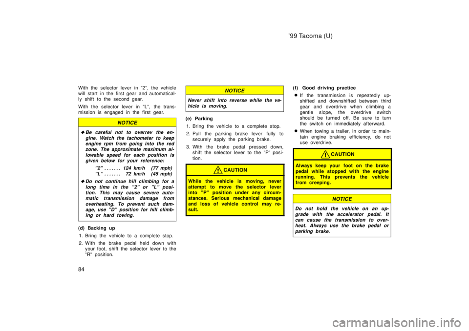 TOYOTA TACOMA 1999  Owners Manual 99 Tacoma (U)
84
With the selector lever in º2º, the vehicle 
will start  in the first gear and automatical-
ly shift to the second gear. 
With the selector lever in ºLº, the trans- 
mission is e