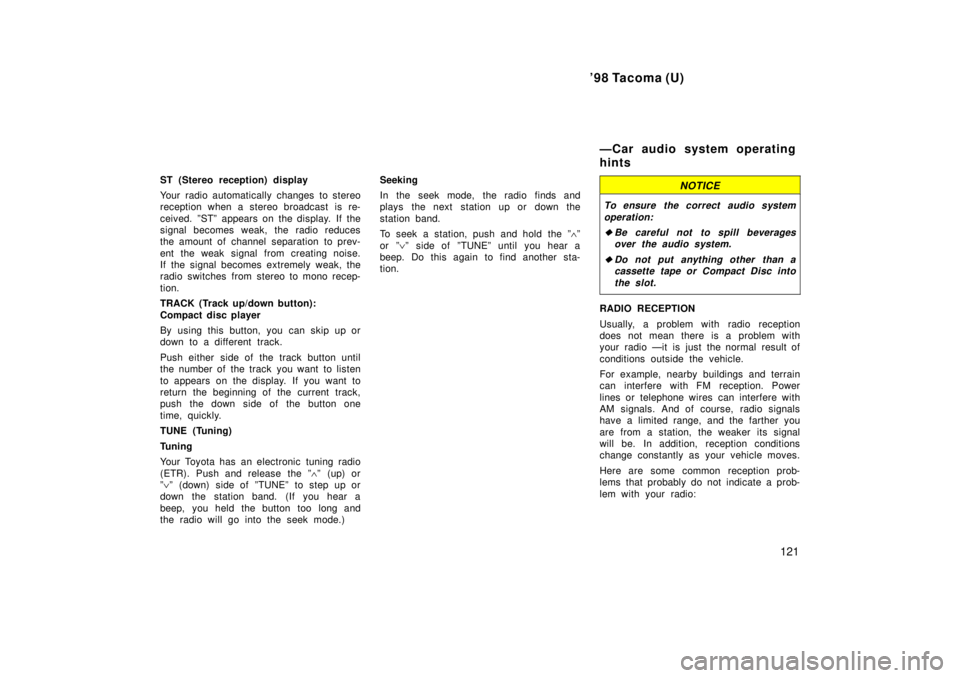 TOYOTA TACOMA 1998  Owners Manual 98 Tacoma (U)121
ST (Stereo reception) display 
Your radio automatically changes to stereo 
reception when a stereo broadcast is re- 
ceived. ºSTº appears on the display. If the 
signal becomes wea