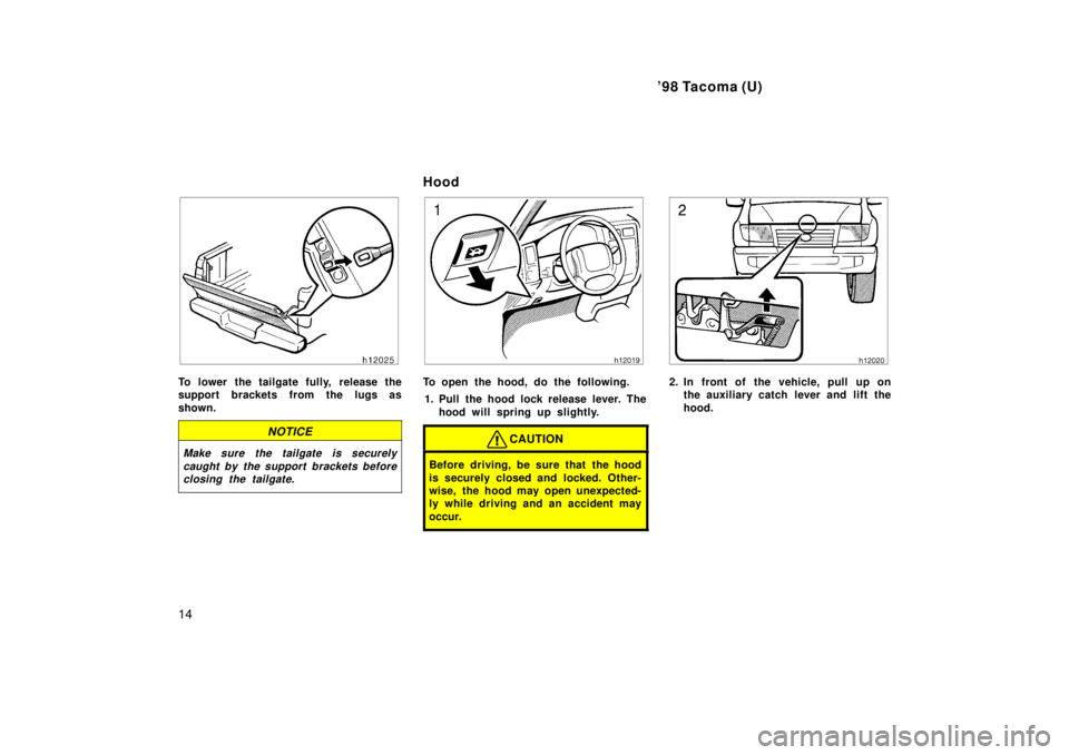 TOYOTA TACOMA 1998  Owners Manual 98 Tacoma (U)
14
To lower the tailgate fully,  release the 
support brackets from the lugs as shown.
NOTICE
Make sure the tailgate is securely caught by the support brackets beforeclosing the tailgat