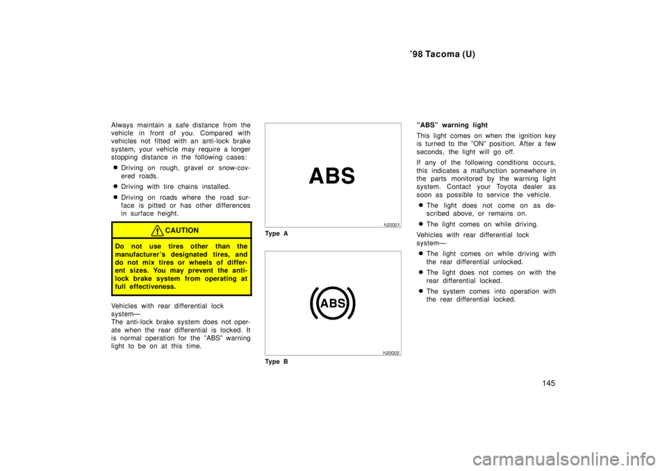TOYOTA TACOMA 1998  Owners Manual 98 Tacoma (U)145
Always maintain a safe distance from the 
vehicle in front of you. Compared with
vehicles not fitted with an anti-lock brake 
system, your vehicle may r
equire a longer
stopping dist