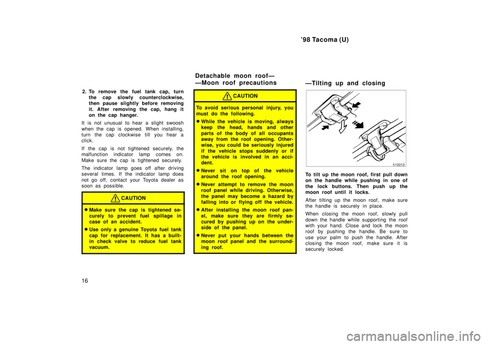 TOYOTA TACOMA 1998  Owners Manual 98 Tacoma (U)
16 2. To remove the fuel tank cap, turn
the cap slowly counterclockwise, 
then pause slightly before removing 
it. After removing the cap, hang it 
on the cap hanger.
It is not unusual 