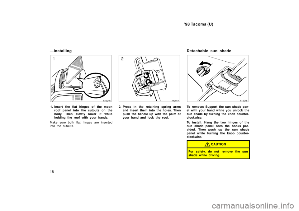 TOYOTA TACOMA 1998  Owners Manual 98 Tacoma (U)
18
ÐInstalling
1. Insert the flat hinges of  the moon
roof panel into the cutouts on the 
body. Then slowly lower  it while 
holding the roof with your hands.
Make sure both flat hinge