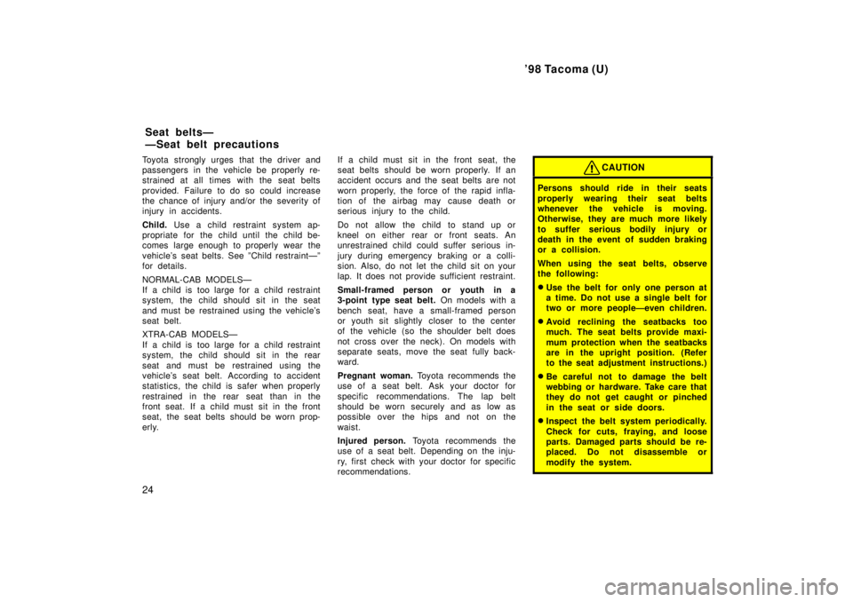 TOYOTA TACOMA 1998  Owners Manual 98 Tacoma (U)
24
Toyota strongly urges that the driver and 
passengers in the vehicle be properly re-
strained at all times with the seat belts 
provided. Failure to do so could increase 
the chance 