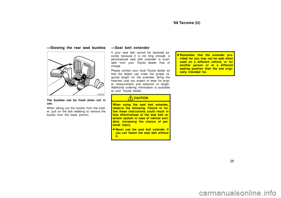 TOYOTA TACOMA 1998  Owners Manual 98 Tacoma (U)29
ÐStowing the rear seat buckles
The buckles can be fixed when not in use. 
When taking out the buckle from the hold- 
er, pull on the belt webbing to remove the 
buckle from the lower